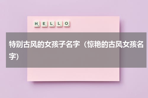 特别古风的女孩子名字（惊艳的古风女孩名字）