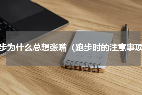 跑步为什么总想张嘴（跑步时的注意事项）
