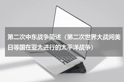 第二次中东战争简述（第二次世界大战间美日等国在亚太进行的太平洋战争）