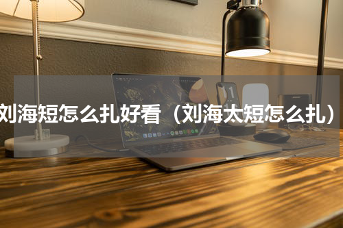 刘海短怎么扎好看（刘海太短怎么扎）