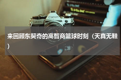 来回顾东契奇的高智商篮球时刻（天真无鞋）