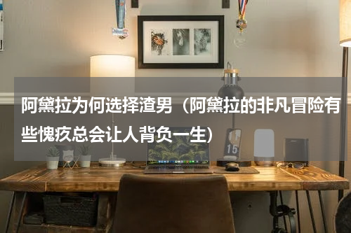 阿黛拉为何选择渣男（阿黛拉的非凡冒险有些愧疚总会让人背负一生）