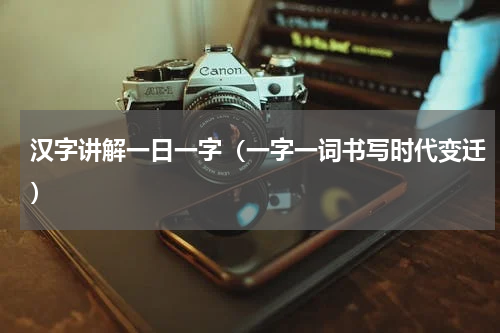 汉字讲解一日一字（一字一词书写时代变迁）