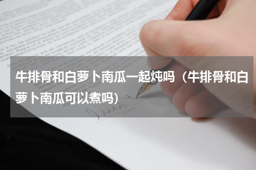 牛排骨和白萝卜南瓜一起炖吗（牛排骨和白萝卜南瓜可以煮吗）