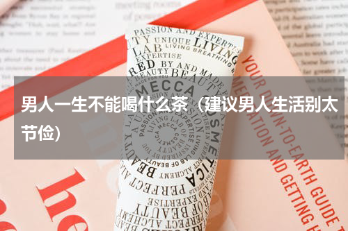 男人一生不能喝什么茶（建议男人生活别太节俭）