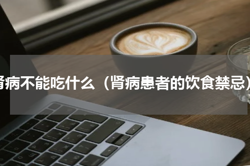 肾病不能吃什么（肾病患者的饮食禁忌）