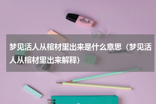 梦见活人从棺材里出来是什么意思（梦见活人从棺材里出来解释）