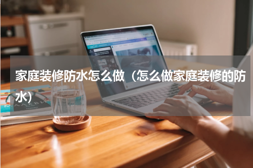 家庭装修防水怎么做（怎么做家庭装修的防水）