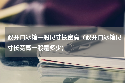 双开门冰箱一般尺寸长宽高（双开门冰箱尺寸长宽高一般是多少）