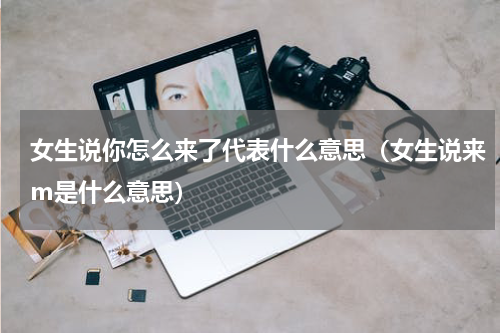 女生说你怎么来了代表什么意思（女生说来m是什么意思）