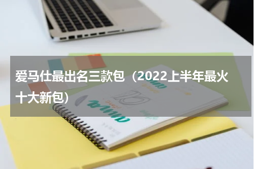 爱马仕最出名三款包（2022上半年最火十大新包）