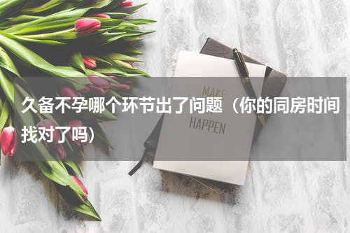 久备不孕哪个环节出了问题（你的同房时间找对了吗）