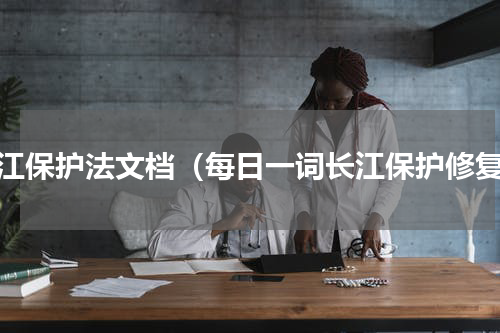 长江保护法文档（每日一词长江保护修复）