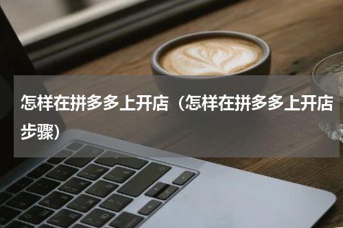 怎样在拼多多上开店（怎样在拼多多上开店步骤）