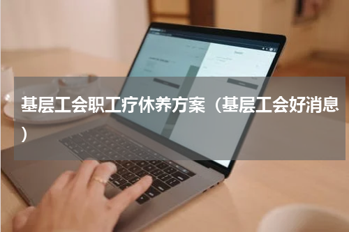 基层工会职工疗休养方案（基层工会好消息）