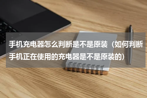 手机充电器怎么判断是不是原装（如何判断手机正在使用的充电器是不是原装的）
