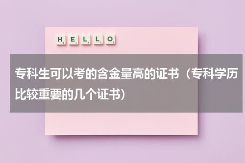 专科生可以考的含金量高的证书（专科学历比较重要的几个证书）