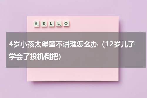 4岁小孩太犟蛮不讲理怎么办（12岁儿子学会了投机倒把）