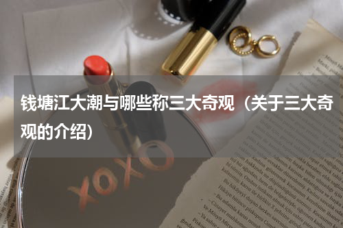 钱塘江大潮与哪些称三大奇观（关于三大奇观的介绍）