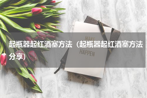 起瓶器起红酒塞方法（起瓶器起红酒塞方法分享）