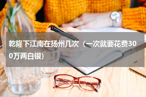 乾隆下江南在扬州几次（一次就要花费300万两白银）