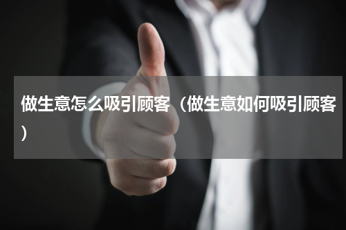 做生意怎么吸引顾客（做生意如何吸引顾客）