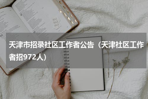 天津市招录社区工作者公告（天津社区工作者招972人）