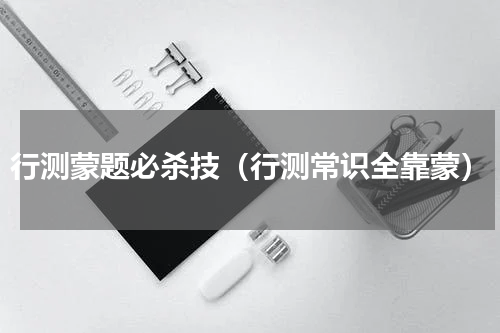 行测蒙题必杀技（行测常识全靠蒙）