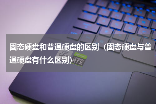 固态硬盘和普通硬盘的区别（固态硬盘与普通硬盘有什么区别）
