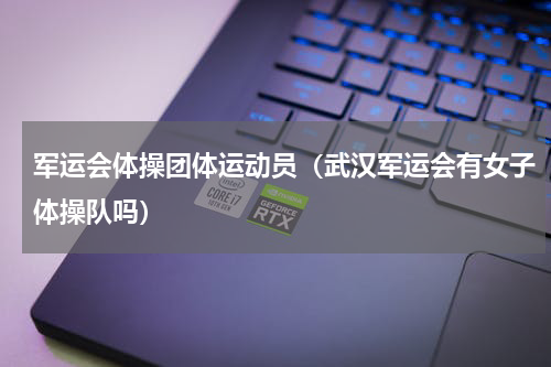 军运会体操团体运动员（武汉军运会有女子体操队吗）