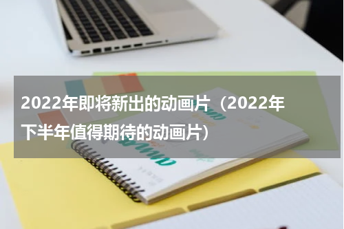 2022年即将新出的动画片（2022年下半年值得期待的动画片）