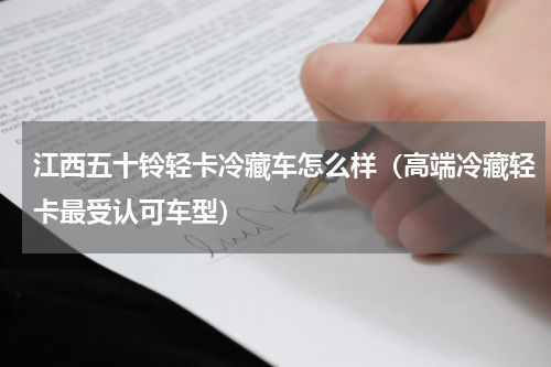 江西五十铃轻卡冷藏车怎么样（高端冷藏轻卡最受认可车型）
