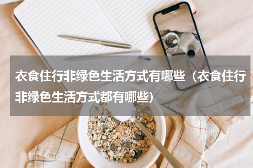 衣食住行非绿色生活方式有哪些（衣食住行非绿色生活方式都有哪些）