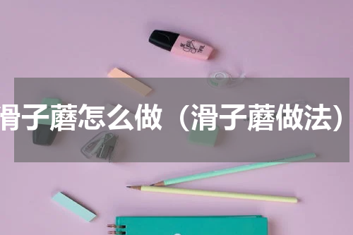 滑子蘑怎么做（滑子蘑做法）