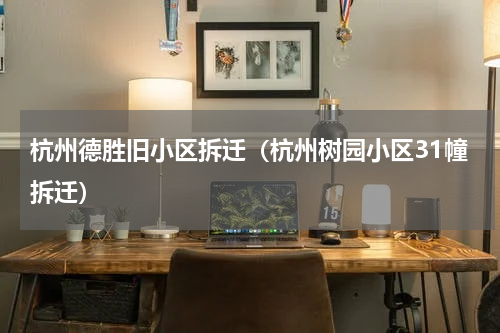 杭州德胜旧小区拆迁（杭州树园小区31幢拆迁）