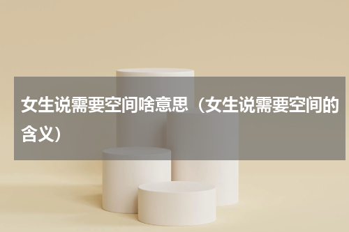 女生说需要空间啥意思（女生说需要空间的含义）