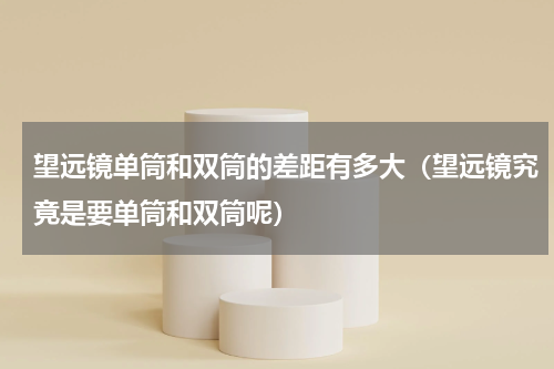 望远镜单筒和双筒的差距有多大（望远镜究竟是要单筒和双筒呢）