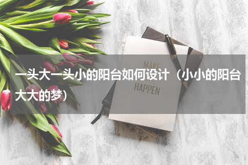 一头大一头小的阳台如何设计（小小的阳台大大的梦）
