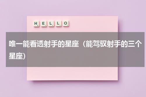 唯一能看透射手的星座（能驾驭射手的三个星座）
