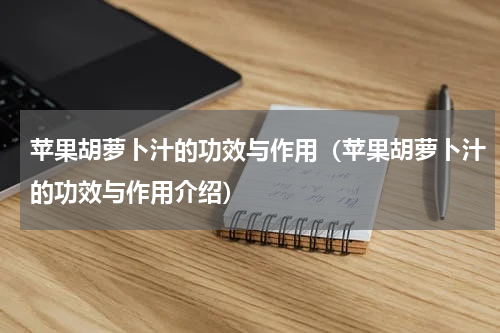 苹果胡萝卜汁的功效与作用（苹果胡萝卜汁的功效与作用介绍）