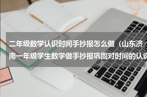 二年级数学认识时间手抄报怎么做（山东济南一年级学生数学做手抄报巩固对时间的认识）