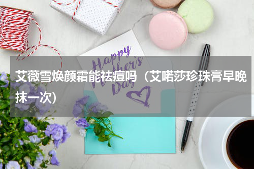 艾薇雪焕颜霜能祛痘吗（艾喏莎珍珠膏早晚抹一次）