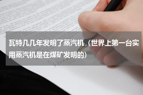 瓦特几几年发明了蒸汽机（世界上第一台实用蒸汽机是在煤矿发明的）