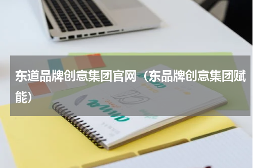 东道品牌创意集团官网（东品牌创意集团赋能）