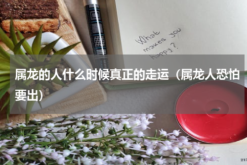 属龙的人什么时候真正的走运（属龙人恐怕要出）