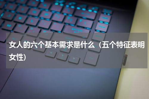 女人的六个基本需求是什么（五个特征表明女性）