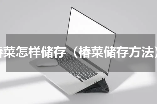 椿菜怎样储存（椿菜储存方法）