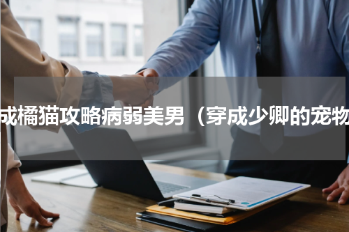 穿成橘猫攻略病弱美男（穿成少卿的宠物）