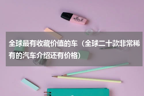 全球最有收藏价值的车（全球二十款非常稀有的汽车介绍还有价格）