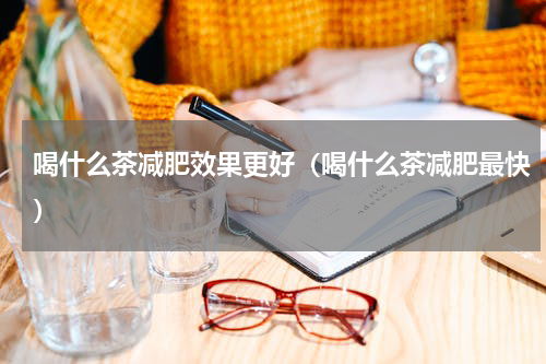 喝什么茶减肥效果更好（喝什么茶减肥最快）